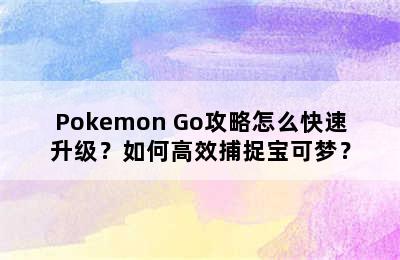 Pokemon Go攻略怎么快速升级？如何高效捕捉宝可梦？